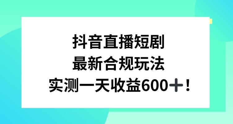 抖音直播短剧最新合规玩法，实测一天变现600+，教程+素材全解析【揭秘】K叔网赚资源-网赚项目-副业赚钱-互联网创业-资源整合K叔网赚资源