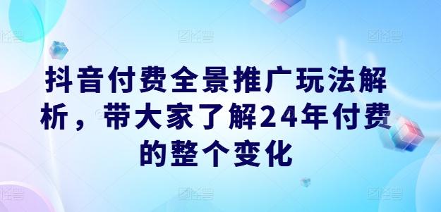 抖音付费全景推广玩法解析，带大家了解24年付费的整个变化K叔网赚资源-网赚项目-副业赚钱-互联网创业-资源整合K叔网赚资源