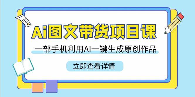 Ai图文带货项目课，一部手机利用AI一键生成原创作品(22节课)K叔网赚资源-网赚项目-副业赚钱-互联网创业-资源整合K叔网赚资源