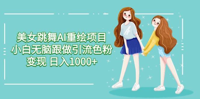 美女跳舞AI重绘项目 小白无脑跟做引流色粉变现 日入1000+K叔网赚资源-网赚项目-副业赚钱-互联网创业-资源整合K叔网赚资源