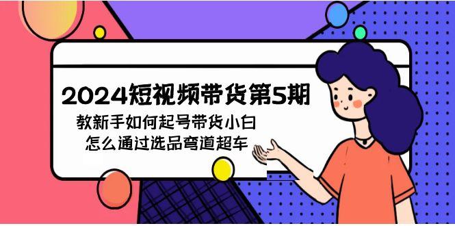 (9844期)2024短视频带货第5期，教新手如何起号，带货小白怎么通过选品弯道超车K叔网赚资源-网赚项目-副业赚钱-互联网创业-资源整合K叔网赚资源