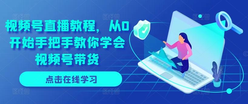 视频号直播教程，从0开始手把手教你学会视频号带货K叔网赚资源-网赚项目-副业赚钱-互联网创业-资源整合K叔网赚资源