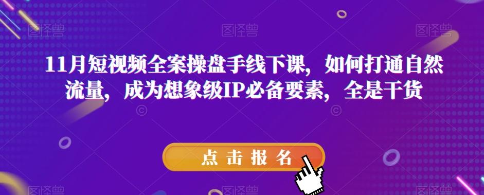11月短视频全案操盘手线下课，如何打通自然流量，成为想象级IP必备要素，全是干货K叔网赚资源-网赚项目-副业赚钱-互联网创业-资源整合K叔网赚资源