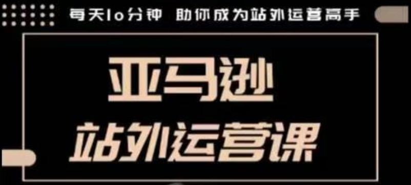 聪明的跨境人都在学的亚马逊站外运营课，每天10分钟，手把手教你成为站外运营高手K叔网赚资源-网赚项目-副业赚钱-互联网创业-资源整合K叔网赚资源