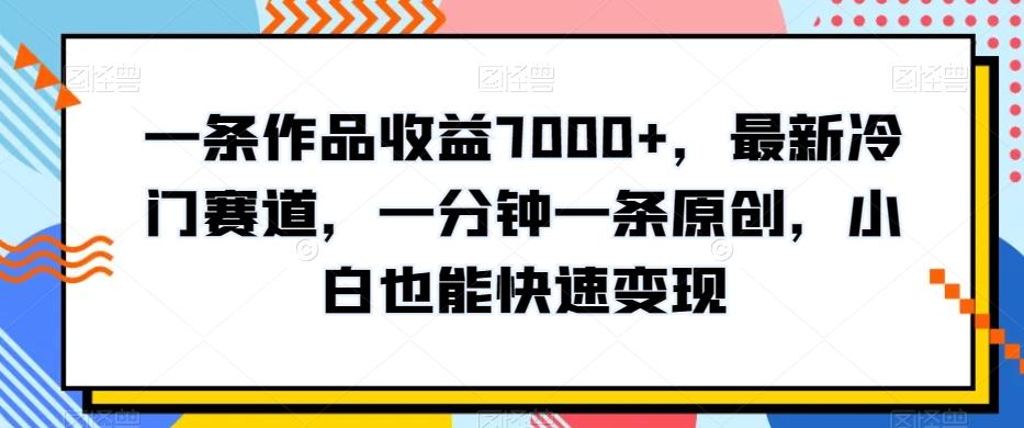 一条作品收益7000+，最新冷门赛道，一分钟一条原创，小白也能快速变现K叔网赚资源-网赚项目-副业赚钱-互联网创业-资源整合K叔网赚资源