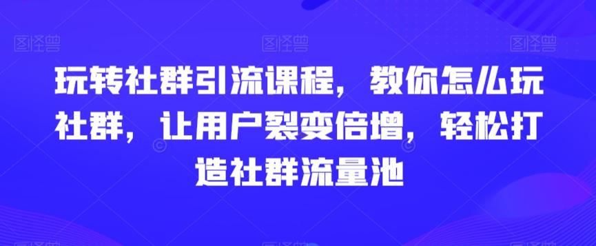玩转社群引流课程，教你怎么玩社群，让用户裂变倍增，轻松打造社群流量池K叔网赚资源-网赚项目-副业赚钱-互联网创业-资源整合K叔网赚资源