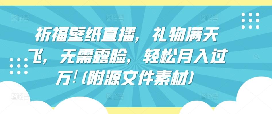 祈福壁纸直播，礼物满天飞，无需露脸，轻松月入过万!(附源文件素材)【揭秘】K叔网赚资源-网赚项目-副业赚钱-互联网创业-资源整合K叔网赚资源