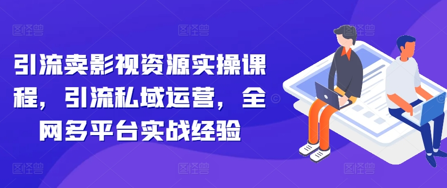 引流卖影视资源实操课程，引流私域运营，全网多平台实战经验K叔网赚资源-网赚项目-副业赚钱-互联网创业-资源整合K叔网赚资源