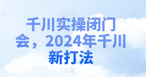 千川实操闭门会，2024年千川新打法K叔网赚资源-网赚项目-副业赚钱-互联网创业-资源整合K叔网赚资源