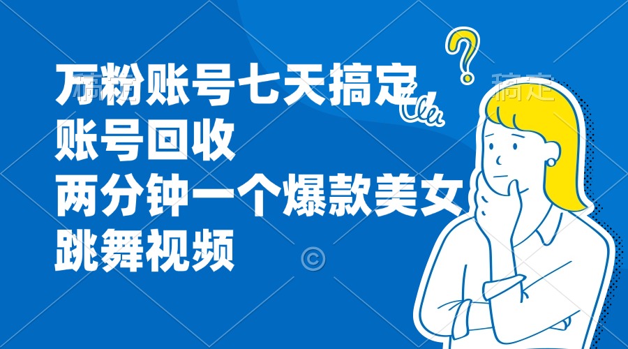 万粉账号七天搞定，账号回收，两分钟一个爆款美女跳舞视频K叔网赚资源-网赚项目-副业赚钱-互联网创业-资源整合K叔网赚资源