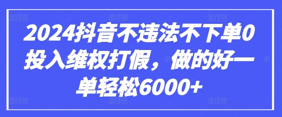 2024抖音不违法不下单0投入维权打假，做的好一单轻松6000+【仅揭秘】K叔网赚资源-网赚项目-副业赚钱-互联网创业-资源整合K叔网赚资源