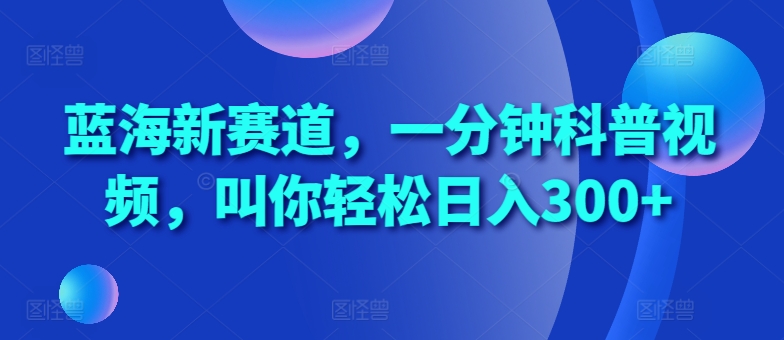 蓝海新赛道，一分钟科普视频，叫你轻松日入300+【揭秘】K叔网赚资源-网赚项目-副业赚钱-互联网创业-资源整合K叔网赚资源