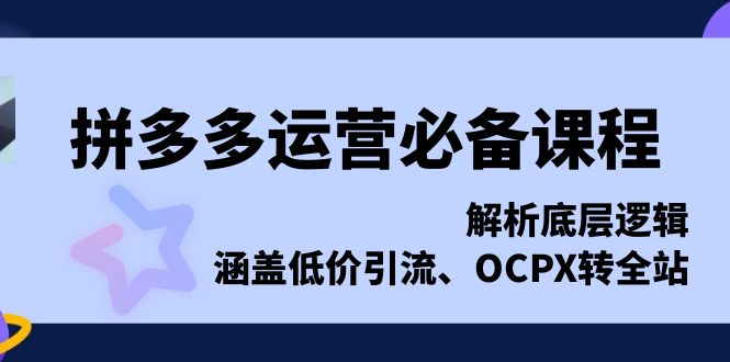 拼多多运营必备课程，解析底层逻辑，涵盖低价引流、OCPX转全站K叔网赚资源-网赚项目-副业赚钱-互联网创业-资源整合K叔网赚资源