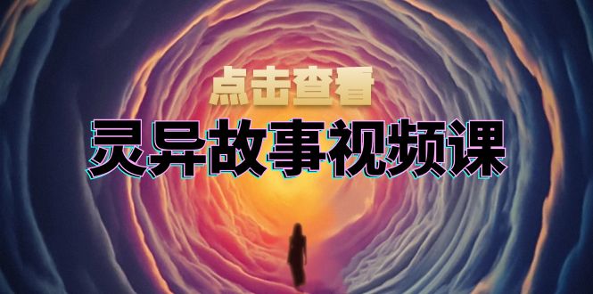 灵异故事视频课：文案、剪辑流程、画面处理及封面制作，助力创作者盈利K叔网赚资源-网赚项目-副业赚钱-互联网创业-资源整合K叔网赚资源