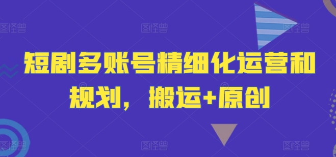 短剧多账号精细化运营和规划，搬运+原创K叔网赚资源-网赚项目-副业赚钱-互联网创业-资源整合K叔网赚资源
