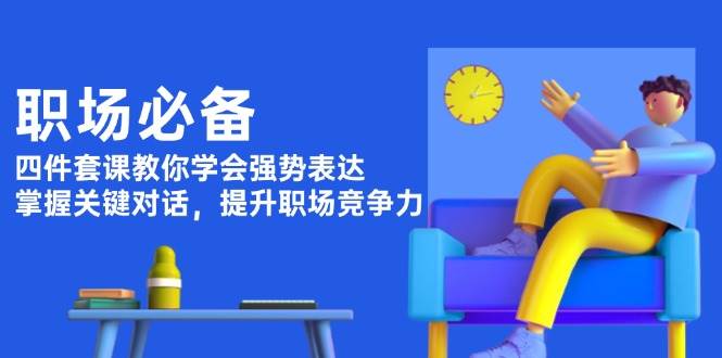 职场必备，四件套课教你学会强势表达，掌握关键对话，提升职场竞争力K叔网赚资源-网赚项目-副业赚钱-互联网创业-资源整合K叔网赚资源