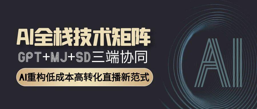AI全栈技术矩阵：GPT+MJ+SD三端协同，AI重构低成本高转化直播新范式K叔网赚资源-网赚项目-副业赚钱-互联网创业-资源整合K叔网赚资源