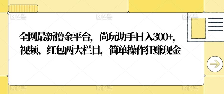 全网最新撸金平台，尚玩助手日入300+，视频、红包两大栏目，简单操作狂赚现金K叔网赚资源-网赚项目-副业赚钱-互联网创业-资源整合K叔网赚资源