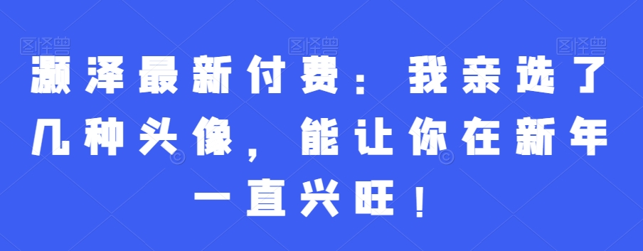 灏泽最新付费：我亲选了几种头像，能让你在新年一直兴旺！K叔网赚资源-网赚项目-副业赚钱-互联网创业-资源整合K叔网赚资源