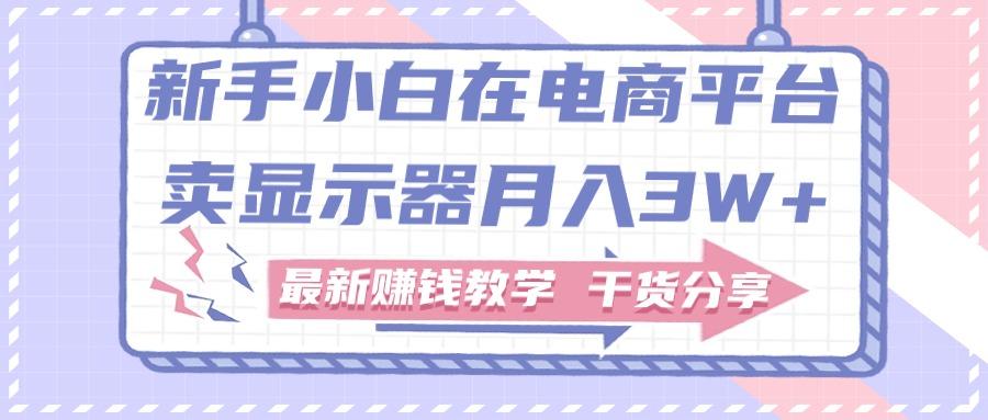 新手小白如何做到在电商平台卖显示器月入3W+，最新赚钱教学干货分享K叔网赚资源-网赚项目-副业赚钱-互联网创业-资源整合K叔网赚资源