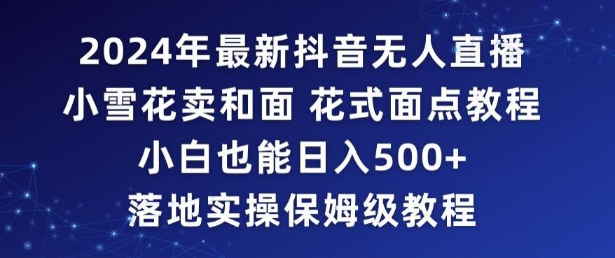2024年抖音最新无人直播小雪花卖和面、花式面点教程小白也能日入500+落地实操保姆级教程【揭秘】K叔网赚资源-网赚项目-副业赚钱-互联网创业-资源整合K叔网赚资源