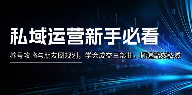 私域运营新手必看：养号攻略与朋友圈规划，学会成交三部曲，打造高效私域K叔网赚资源-网赚项目-副业赚钱-互联网创业-资源整合K叔网赚资源