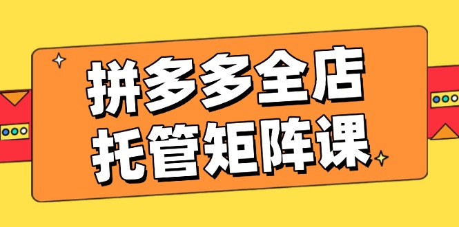 拼多多全店托管矩阵课，盈利动销玩法，高效计划设置，提升店铺效益K叔网赚资源-网赚项目-副业赚钱-互联网创业-资源整合K叔网赚资源