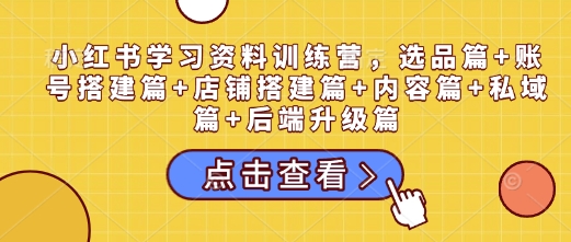 小红书学习资料训练营，选品篇+账号搭建篇+店铺搭建篇+内容篇+私域篇+后端升级篇K叔网赚资源-网赚项目-副业赚钱-互联网创业-资源整合K叔网赚资源