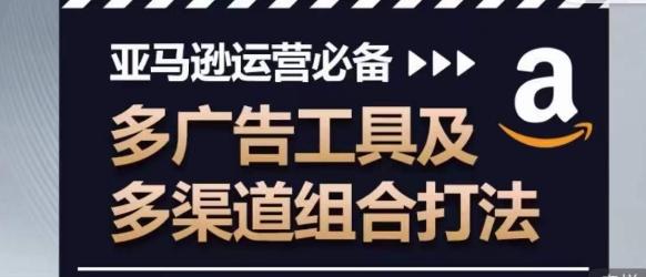 亚马逊运营必备，多广告工具及多渠道组合打法K叔网赚资源-网赚项目-副业赚钱-互联网创业-资源整合K叔网赚资源