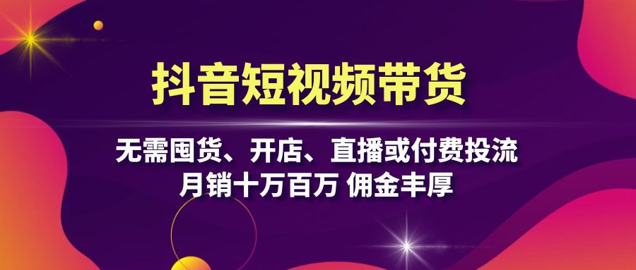抖音短视频带货：无需囤货、开店、直播或付费投流，月销十万百万 佣金丰厚K叔网赚资源-网赚项目-副业赚钱-互联网创业-资源整合K叔网赚资源