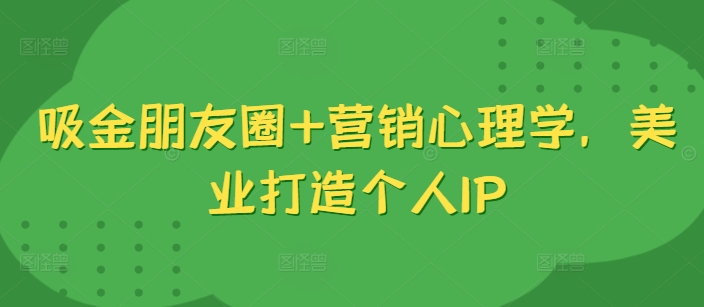 吸金朋友圈+营销心理学，美业打造个人IPK叔网赚资源-网赚项目-副业赚钱-互联网创业-资源整合K叔网赚资源