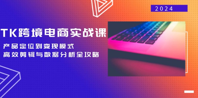 TK跨境电商实战课：产品定位到变现模式，高效剪辑与数据分析全攻略K叔网赚资源-网赚项目-副业赚钱-互联网创业-资源整合K叔网赚资源
