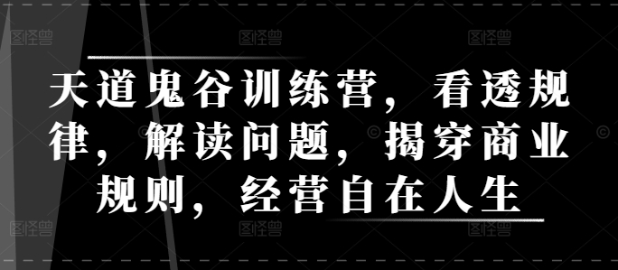 天道鬼谷训练营，看透规律，解读问题，揭穿商业规则，经营自在人生K叔网赚资源-网赚项目-副业赚钱-互联网创业-资源整合K叔网赚资源