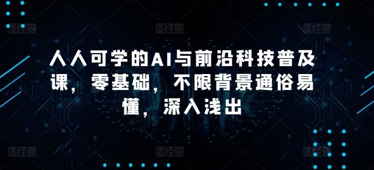 人人可学的AI与前沿科技普及课，零基础，不限背景通俗易懂，深入浅出K叔网赚资源-网赚项目-副业赚钱-互联网创业-资源整合K叔网赚资源
