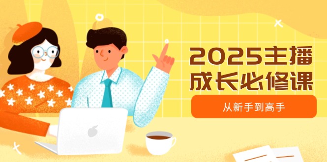2025主播成长必修课，主播从新手到高手，涵盖趋势、定位、能力构建等K叔网赚资源-网赚项目-副业赚钱-互联网创业-资源整合K叔网赚资源