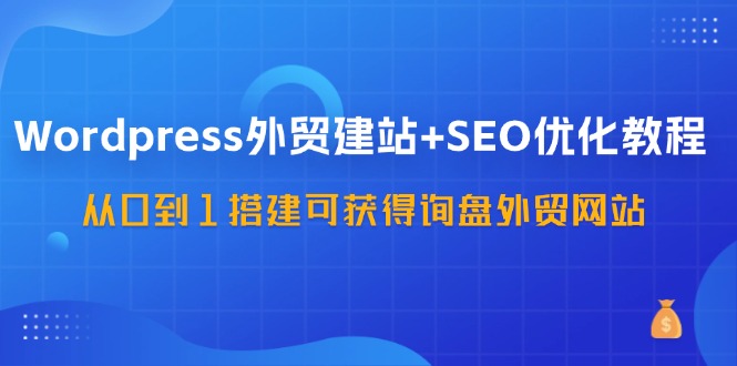 WordPress外贸建站+SEO优化教程，从0到1搭建可获得询盘外贸网站(57节课)K叔网赚资源-网赚项目-副业赚钱-互联网创业-资源整合K叔网赚资源