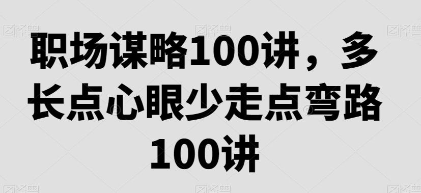 职场谋略100讲，多长点心眼少走点弯路K叔网赚资源-网赚项目-副业赚钱-互联网创业-资源整合K叔网赚资源