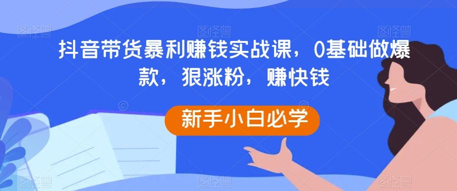 抖音带货暴利赚钱实战课，0基础做爆款，狠涨粉，赚快钱K叔网赚资源-网赚项目-副业赚钱-互联网创业-资源整合K叔网赚资源