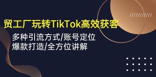 外贸工厂玩转TikTok高效获客，多种引流方式/账号定位/爆款打造/全方位讲解K叔网赚资源-网赚项目-副业赚钱-互联网创业-资源整合K叔网赚资源