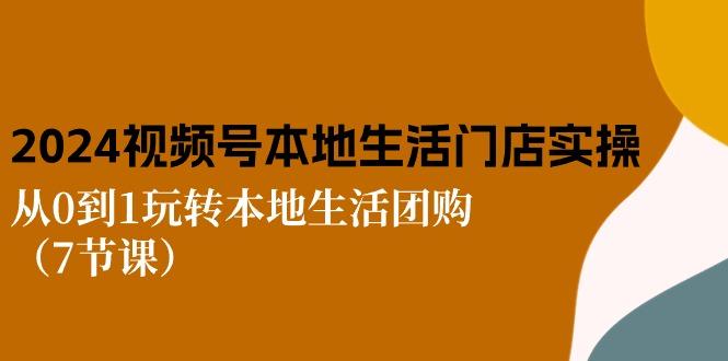 2024视频号短视频本地生活门店实操：从0到1玩转本地生活团购(7节课K叔网赚资源-网赚项目-副业赚钱-互联网创业-资源整合K叔网赚资源