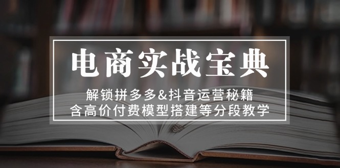 电商实战宝典 解锁拼多多&抖音运营秘籍 含高价付费模型搭建等分段教学K叔网赚资源-网赚项目-副业赚钱-互联网创业-资源整合K叔网赚资源