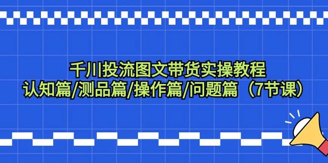千川投流图文带货实操教程：认知篇/测品篇/操作篇/问题篇(7节课)K叔网赚资源-网赚项目-副业赚钱-互联网创业-资源整合K叔网赚资源