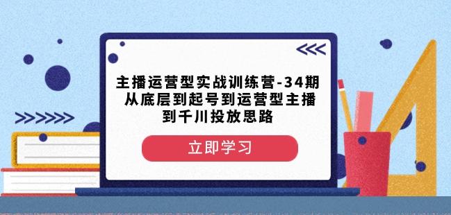主播运营型实战训练营-第34期从底层到起号到运营型主播到千川投放思路K叔网赚资源-网赚项目-副业赚钱-互联网创业-资源整合K叔网赚资源