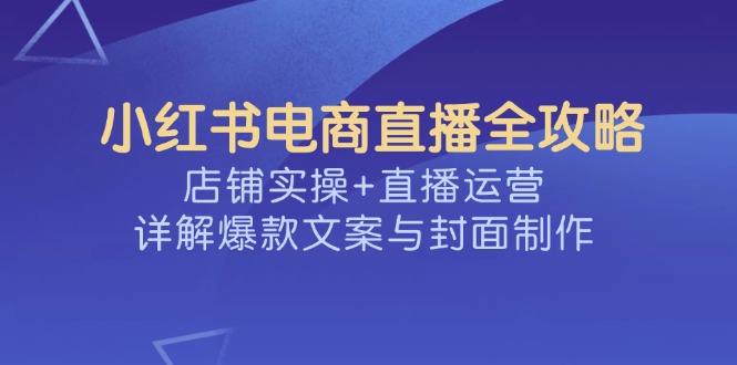 小红书电商直播全攻略，店铺实操+直播运营，详解爆款文案与封面制作K叔网赚资源-网赚项目-副业赚钱-互联网创业-资源整合K叔网赚资源