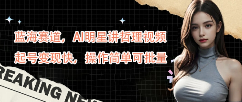 蓝海赛道，AI明星讲哲理视频，起号变现快，操作简单可批量【揭秘】K叔网赚资源-网赚项目-副业赚钱-互联网创业-资源整合K叔网赚资源