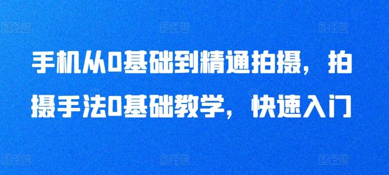 手机从0基础到精通拍摄，拍摄手法0基础教学，快速入门K叔网赚资源-网赚项目-副业赚钱-互联网创业-资源整合K叔网赚资源