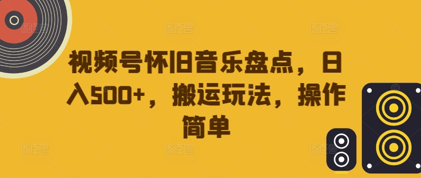 视频号怀旧音乐盘点，日入500+，搬运玩法，操作简单【揭秘】K叔网赚资源-网赚项目-副业赚钱-互联网创业-资源整合K叔网赚资源