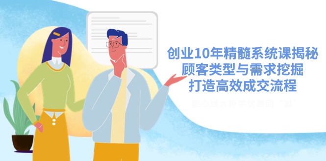 创业10年精髓系统课揭秘，顾客类型与需求挖掘，打造高效成交流程K叔网赚资源-网赚项目-副业赚钱-互联网创业-资源整合K叔网赚资源