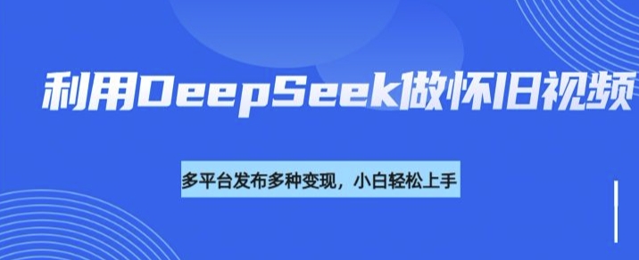利用DeepSeek做怀旧视频，流量号多渠道变现能力强K叔网赚资源-网赚项目-副业赚钱-互联网创业-资源整合K叔网赚资源