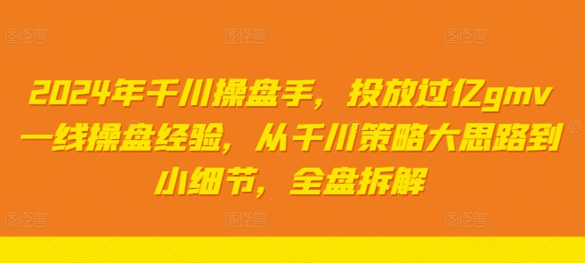 2024年千川操盘手，投放过亿gmv一线操盘经验，从千川策略大思路到小细节，全盘拆解K叔网赚资源-网赚项目-副业赚钱-互联网创业-资源整合K叔网赚资源